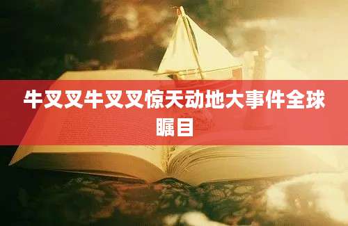 牛叉叉牛叉叉惊天动地大事件全球瞩目