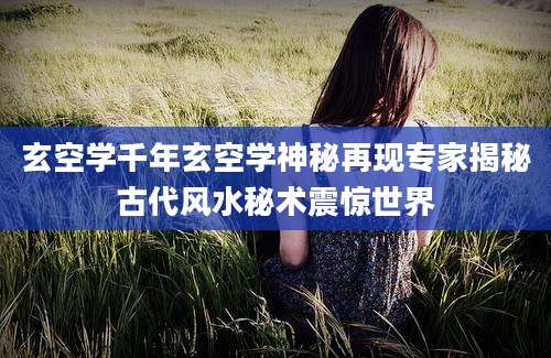 玄空学千年玄空学神秘再现专家揭秘古代风水秘术震惊世界