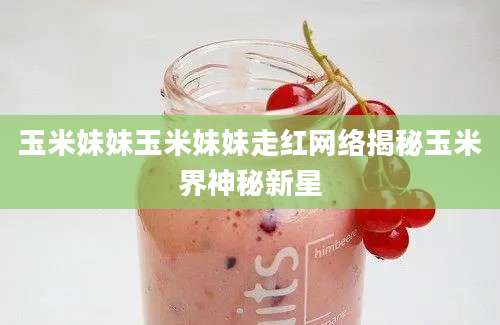 玉米妹妹玉米妹妹走红网络揭秘玉米界神秘新星