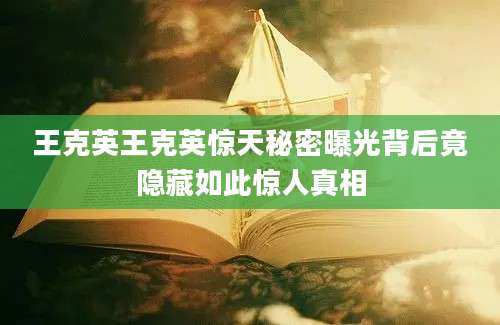 王克英王克英惊天秘密曝光背后竟隐藏如此惊人真相
