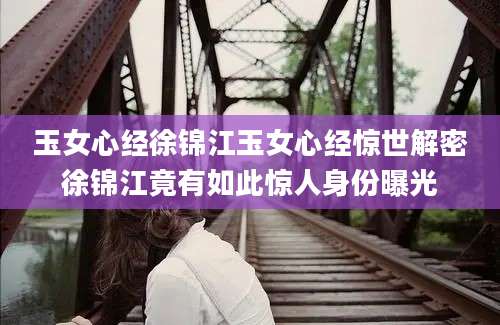 玉女心经徐锦江玉女心经惊世解密徐锦江竟有如此惊人身份曝光
