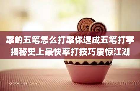 率的五笔怎么打率你速成五笔打字揭秘史上最快率打技巧震惊江湖