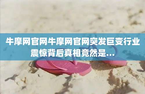 牛摩网官网牛摩网官网突发巨变行业震惊背后真相竟然是...