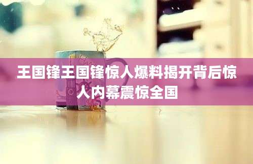 王国锋王国锋惊人爆料揭开背后惊人内幕震惊全国