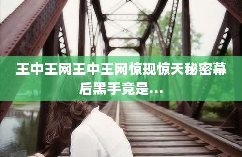 王中王网王中王网惊现惊天秘密幕后黑手竟是...