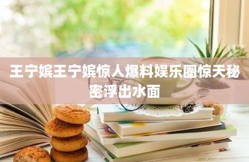 王宁嫔王宁嫔惊人爆料娱乐圈惊天秘密浮出水面