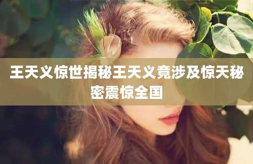 王天义惊世揭秘王天义竟涉及惊天秘密震惊全国