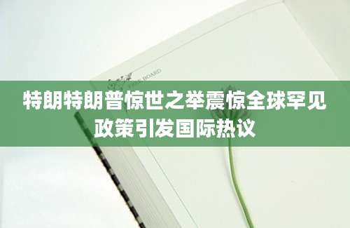 特朗特朗普惊世之举震惊全球罕见政策引发国际热议
