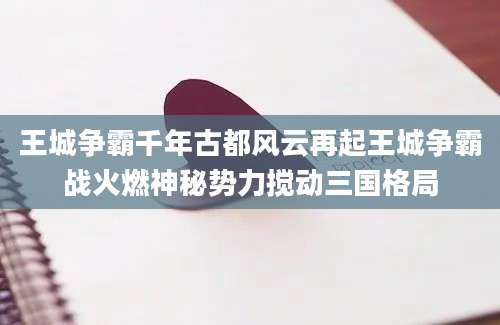王城争霸千年古都风云再起王城争霸战火燃神秘势力搅动三国格局