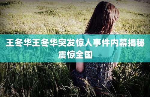 王冬华王冬华突发惊人事件内幕揭秘震惊全国