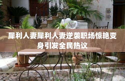 犀利人妻犀利人妻逆袭职场惊艳变身引发全民热议