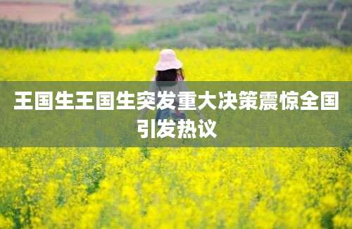 王国生王国生突发重大决策震惊全国引发热议