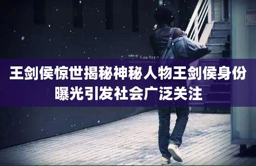 王剑侯惊世揭秘神秘人物王剑侯身份曝光引发社会广泛关注