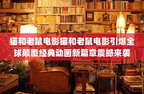 猫和老鼠电影猫和老鼠电影引爆全球颠覆经典动画新篇章震撼来袭