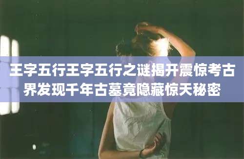 王字五行王字五行之谜揭开震惊考古界发现千年古墓竟隐藏惊天秘密