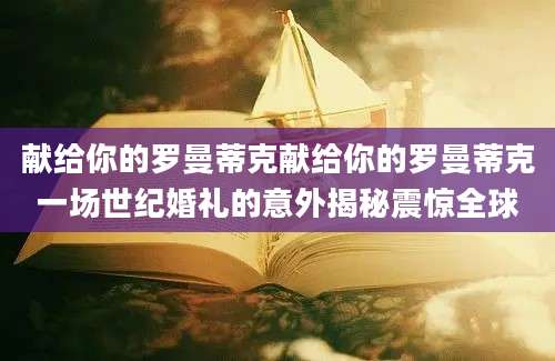 献给你的罗曼蒂克献给你的罗曼蒂克一场世纪婚礼的意外揭秘震惊全球