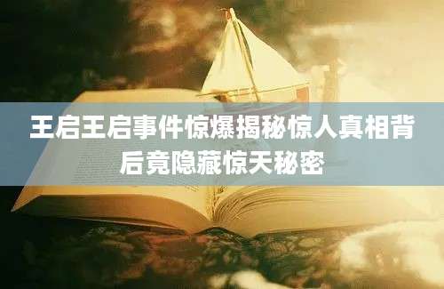 王启王启事件惊爆揭秘惊人真相背后竟隐藏惊天秘密