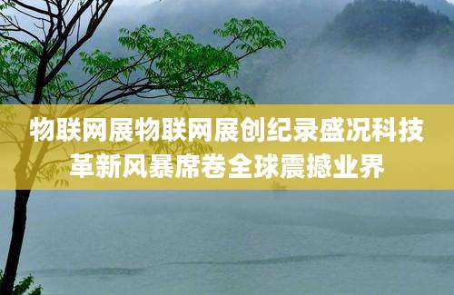 物联网展物联网展创纪录盛况科技革新风暴席卷全球震撼业界