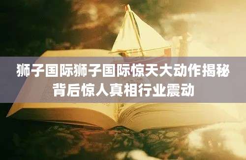 狮子国际狮子国际惊天大动作揭秘背后惊人真相行业震动
