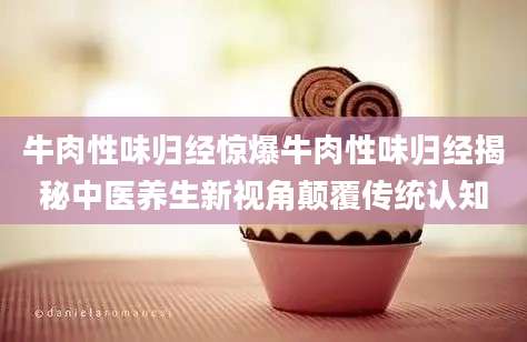 牛肉性味归经惊爆牛肉性味归经揭秘中医养生新视角颠覆传统认知
