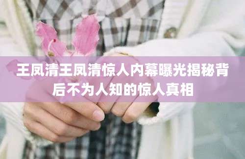 王凤清王凤清惊人内幕曝光揭秘背后不为人知的惊人真相
