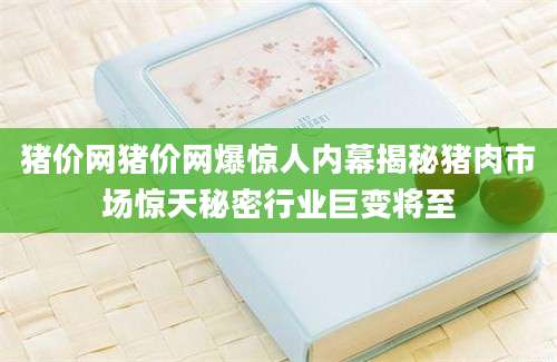 猪价网猪价网爆惊人内幕揭秘猪肉市场惊天秘密行业巨变将至