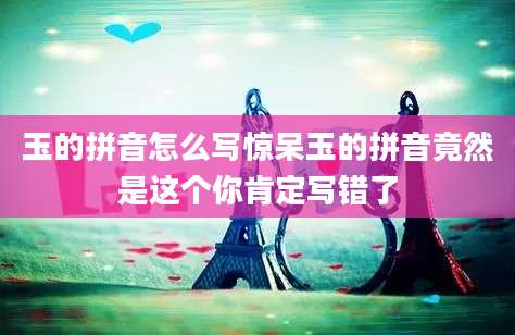 玉的拼音怎么写惊呆玉的拼音竟然是这个你肯定写错了