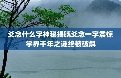 爻念什么字神秘揭晓爻念一字震惊学界千年之谜终被破解