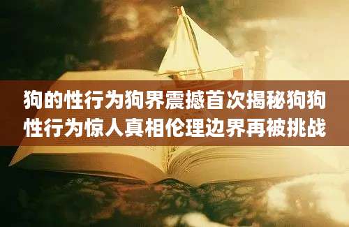 狗的性行为狗界震撼首次揭秘狗狗性行为惊人真相伦理边界再被挑战