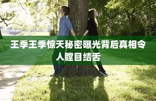 王季王季惊天秘密曝光背后真相令人瞠目结舌