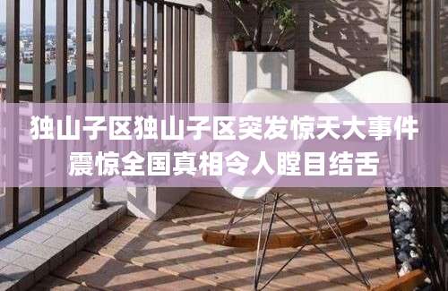 独山子区独山子区突发惊天大事件震惊全国真相令人瞠目结舌