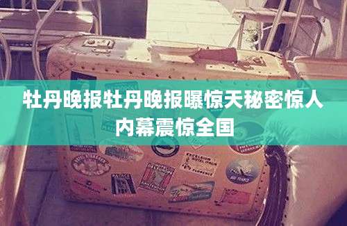 牡丹晚报牡丹晚报曝惊天秘密惊人内幕震惊全国