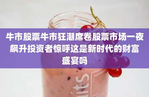 牛市股票牛市狂潮席卷股票市场一夜飙升投资者惊呼这是新时代的财富盛宴吗