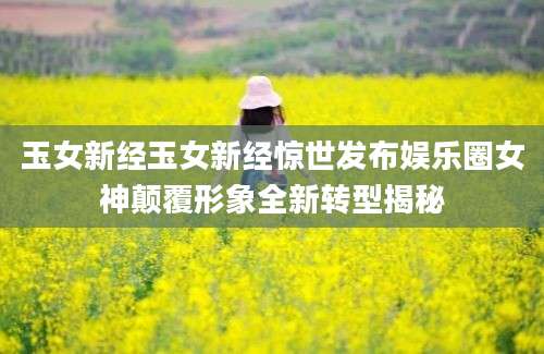 玉女新经玉女新经惊世发布娱乐圈女神颠覆形象全新转型揭秘