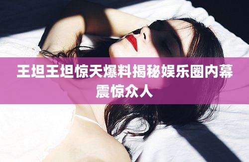 王坦王坦惊天爆料揭秘娱乐圈内幕震惊众人