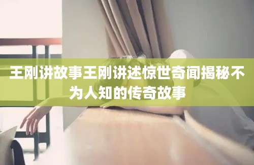 王刚讲故事王刚讲述惊世奇闻揭秘不为人知的传奇故事
