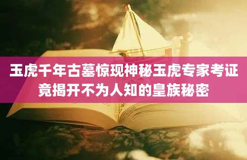玉虎千年古墓惊现神秘玉虎专家考证竟揭开不为人知的皇族秘密