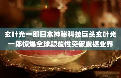 玄叶光一郎日本神秘科技巨头玄叶光一郎惊爆全球颠覆性突破震撼业界