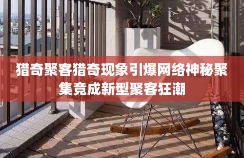 猎奇聚客猎奇现象引爆网络神秘聚集竟成新型聚客狂潮