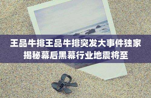 王品牛排王品牛排突发大事件独家揭秘幕后黑幕行业地震将至