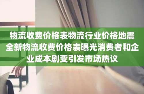 物流收费价格表物流行业价格地震全新物流收费价格表曝光消费者和企业成本剧变引发市场热议