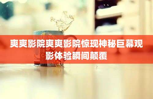 爽爽影院爽爽影院惊现神秘巨幕观影体验瞬间颠覆