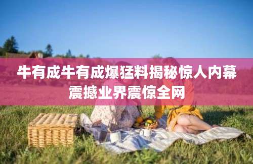 牛有成牛有成爆猛料揭秘惊人内幕震撼业界震惊全网