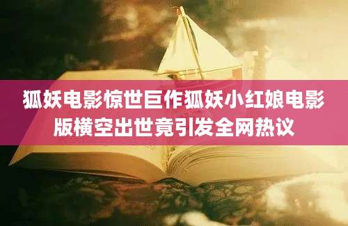 狐妖电影惊世巨作狐妖小红娘电影版横空出世竟引发全网热议
