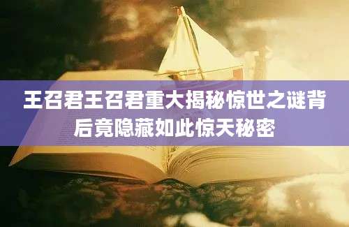 王召君王召君重大揭秘惊世之谜背后竟隐藏如此惊天秘密