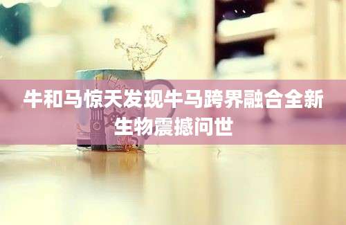 牛和马惊天发现牛马跨界融合全新生物震撼问世