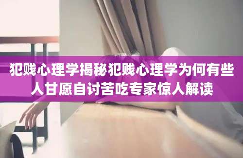犯贱心理学揭秘犯贱心理学为何有些人甘愿自讨苦吃专家惊人解读