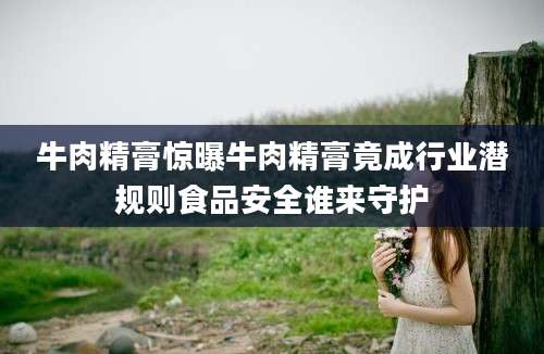 牛肉精膏惊曝牛肉精膏竟成行业潜规则食品安全谁来守护
