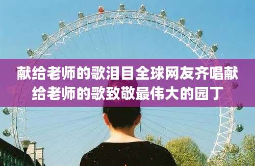 献给老师的歌泪目全球网友齐唱献给老师的歌致敬最伟大的园丁