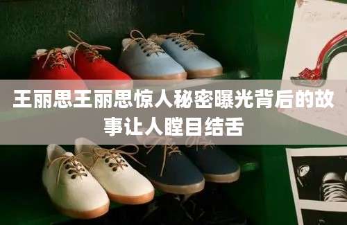 王丽思王丽思惊人秘密曝光背后的故事让人瞠目结舌